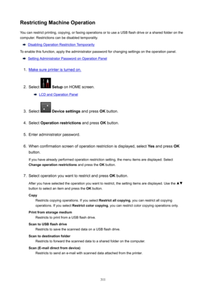 Page 311RestrictingMachineOperationYou can restrict printing, copying, or faxing operations or to use a USB flash drive or a shared folder on the
computer. Restrictions can be disabled temporality.
Disabling Operation Restriction Temporarily
To enable this function, apply the administrator password for changing settings on the operation panel.
Setting Administrator Password on Operation Panel
1.
Make sure printer is turned on.
2.
Select   Setup  on HOME screen.
LCD and Operation Panel
3.
Select...