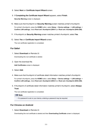 Page 3338.Select Next on CertificateImportWizard  screen.9.
If CompletingtheCertificateImportWizard  appears, select Finish.
SecurityWarning  screen is displayed.
10.
Make sure that thumbprint on  SecurityWarning screen matches printer's thumbprint.
For printer's thumbprint, press the  HOME button, select  Setup -> Devicesettings  -> LANsettings  ->
ConfirmLANsettings , check Rootcert.thumbprint(SHA-1)  or Rootcert.thumbprint(SHA-256) .
11.
If thumbprint on SecurityWarning  screen...