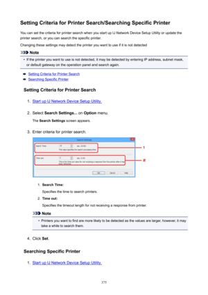 Page 375SettingCriteriaforPrinterSearch/SearchingSpecificPrinterYou can set the criteria for printer search when you start up IJ Network Device Setup Utility or update the
printer search, or you can search the specific printer.
Changing these settings may detect the printer you want to use if it is not detected
Note
