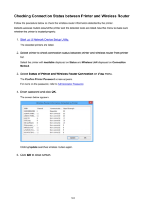 Page 383CheckingConnectionStatusbetweenPrinterandWirelessRouterFollow the procedure below to check the wireless router information detected by the printer.
Detects wireless routers around the printer and the detected ones are listed. Use this menu to make sure
whether the printer is located properly.1.
Start up IJ Network Device Setup Utility.
The detected printers are listed.
2.
Select printer to check connection status between printer and wireless router from printer
list.
Select the printer with...