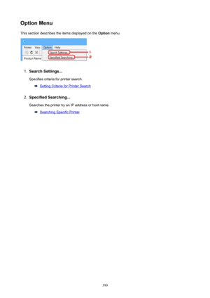 Page 390OptionMenuThis section describes the items displayed on the  Option menu.1.
SearchSettings...
Specifies criteria for printer search.
Setting Criteria for Printer Search
2.
SpecifiedSearching...
Searches the printer by an IP address or host name.
Searching Specific Printer
390 