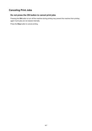 Page 407CancelingPrintJobsDonotpresstheONbuttontocancelprintjobsPressing the  ON button to turn off the machine during printing may prevent the machine from printing
again if print jobs are not cleared internally.
Press the  Stop button to cancel printing.
407 