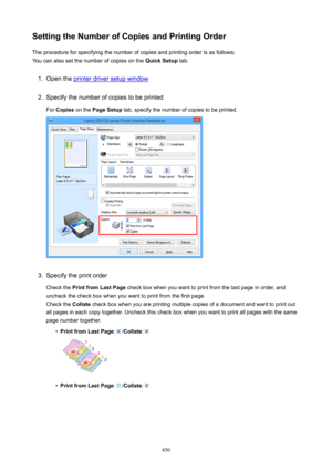 Page 450SettingtheNumberofCopiesandPrintingOrderThe procedure for specifying the number of copies and printing order is as follows:
You can also set the number of copies on the  QuickSetup tab.1.
Open the printer driver setup window
2.
Specify the number of copies to be printed
For  Copies  on the  PageSetup  tab, specify the number of copies to be printed.
3.
Specify the print order
Check the  PrintfromLastPage  check box when you want to print from the last page in order, and
uncheck the check box...