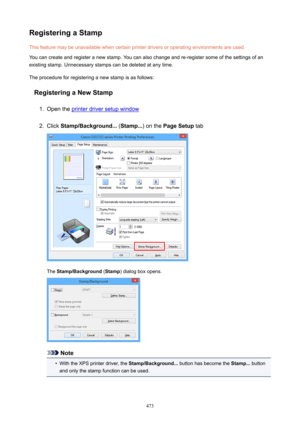 Page 473RegisteringaStampThis feature may be unavailable when certain printer drivers or operating environments are used.
You can create and register a new stamp. You can also change and re-register some of the settings of an
existing stamp. Unnecessary stamps can be deleted at any time.
The procedure for registering a new stamp is as follows:
RegisteringaNewStamp1.
Open the printer driver setup window
2.
Click  Stamp/Background...  (Stamp... ) on the PageSetup  tab
The Stamp/Background  (Stamp ) dialog...