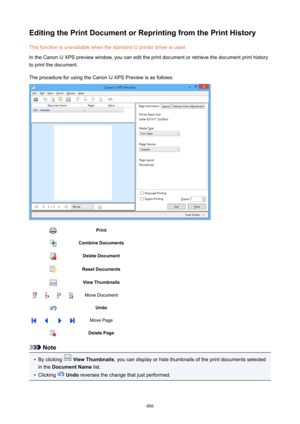 Page 486EditingthePrintDocumentorReprintingfromthePrintHistoryThis function is unavailable when the standard IJ printer driver is used.
In the Canon IJ XPS preview window, you can edit the print document or retrieve the document print history to print the document.
The procedure for using the Canon IJ XPS Preview is as follows:PrintCombineDocumentsDeleteDocumentResetDocumentsViewThumbnailsMove DocumentUndoMove PageDeletePage
Note
