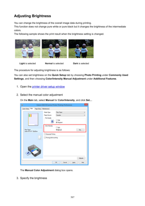 Page 507AdjustingBrightnessYou can change the brightness of the overall image data during printing.This function does not change pure white or pure black but it changes the brightness of the intermediate
colors.
The following sample shows the print result when the brightness setting is changed.Light  is selectedNormal  is selectedDark is selected
The procedure for adjusting brightness is as follows:
You can also set brightness on the  QuickSetup tab by choosing  PhotoPrinting under CommonlyUsed
Settings ,...