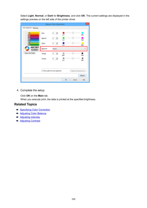 Page 508Select Light, Normal , or Dark  for Brightness , and click OK. The current settings are displayed in the
settings preview on the left side of the printer driver.4.
Complete the setup
Click  OK on the  Main tab.
When you execute print, the data is printed at the specified brightness.
RelatedTopics
Specifying Color Correction
Adjusting Color Balance
Adjusting Intensity
Adjusting Contrast
508 