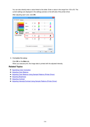 Page 510You can also directly enter a value linked to the slider. Enter a value in the range from -50 to 50. The
current settings are displayed in the settings preview on the left side of the printer driver.
After adjusting each color, click  OK.4.
Complete the setup
Click  OK on the  Main tab.
When you execute print, the image data is printed with the adjusted intensity.
RelatedTopics
Specifying Color Correction
Adjusting Color Balance
Adjusting Color Balance Using Sample Patterns (Printer Driver)
Adjusting...