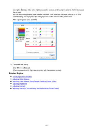 Page 512Moving the Contrast slider to the right increases the contrast, and moving the slider to the left decreases
the contrast.
You can also directly enter a value linked to the slider. Enter a value in the range from -50 to 50. The
current settings are displayed in the settings preview on the left side of the printer driver.
After adjusting each color, click  OK.4.
Complete the setup
Click  OK on the  Main tab.
When you execute print, the image is printed with the adjusted contrast.
RelatedTopics
Specifying...