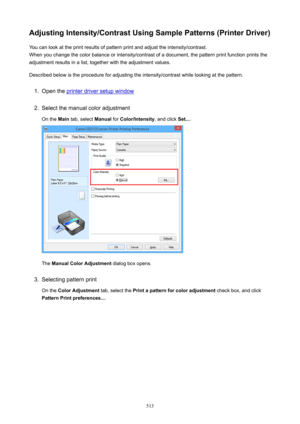Page 513AdjustingIntensity/ContrastUsingSamplePatterns(PrinterDriver)You can look at the print results of pattern print and adjust the intensity/contrast.
When you change the color balance or intensity/contrast of a document, the pattern print function prints the adjustment results in a list, together with the adjustment values.
Described below is the procedure for adjusting the intensity/contrast while looking at the pattern.1.
Open the printer driver setup window
2.
Select the manual color adjustment On...