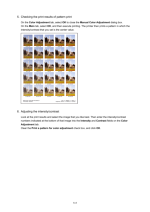 Page 5155.Checking the print results of pattern print
On the  ColorAdjustment  tab, select OK to close the  ManualColorAdjustment  dialog box.
On the  Main tab, select  OK, and then execute printing. The printer then prints a pattern in which the
intensity/contrast that you set is the center value.6.
Adjusting the intensity/contrast
Look at the print results and select the image that you like best. Then enter the intensity/contrast
numbers indicated at the bottom of that image into the  Intensity and Contrast...