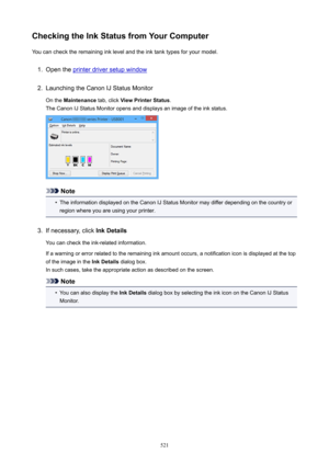 Page 521CheckingtheInkStatusfromYourComputerYou can check the remaining ink level and the ink tank types for your model.1.
Open the printer driver setup window
2.
Launching the Canon IJ Status Monitor
On the  Maintenance  tab, click ViewPrinterStatus .
The Canon IJ Status Monitor opens and displays an image of the ink status.
Note
