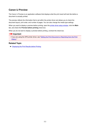 Page 522CanonIJPreviewThe Canon IJ Preview is an application software that displays what the print result will look like before a
document is actually printed.
The preview reflects the information that is set within the printer driver and allows you to check the
document layout, print order, and number of pages. You can also change the media type settings.
When you want to display a preview before printing, open the 
printer driver setup window , click the Main
tab, and check the  Previewbeforeprinting...