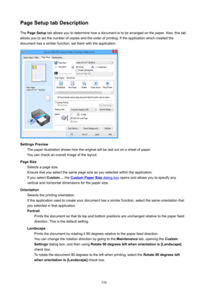 Page 538PageSetuptabDescriptionThe  PageSetup  tab allows you to determine how a document is to be arranged on the paper. Also, this tab
allows you to set the number of copies and the order of printing. If the application which created the
document has a similar function, set them with the application.
SettingsPreview The paper illustration shows how the original will be laid out on a sheet of paper.You can check an overall image of the layout.
PageSize Selects a page size.
Ensure that you select the same...