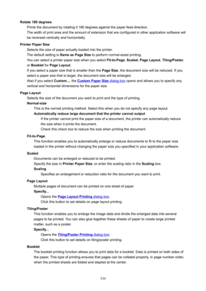 Page 539Rotate180degreesPrints the document by rotating it 180 degrees against the paper feed direction.
The width of print area and the amount of extension that are configured in other application software will
be reversed vertically and horizontally.
PrinterPaperSize Selects the size of paper actually loaded into the printer.
The default setting is  SameasPageSize to perform normal-sized printing.
You can select a printer paper size when you select  Fit-to-Page, Scaled , PageLayout , Tiling/Poster ,
or...