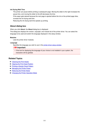 Page 555InkDryingWaitTimeThe printer can pause before printing a subsequent page. Moving the slider to the right increases the
pause time, and moving the slider to the left decreases the time. If the paper gets stained because the next page is ejected before the ink on the printed page dries,
increase the ink drying wait time.
Reducing the ink drying wait time speeds up printing.
Aboutdialogbox When you click  About, the About  dialog box is displayed.
This dialog box displays the version, copyright, and...