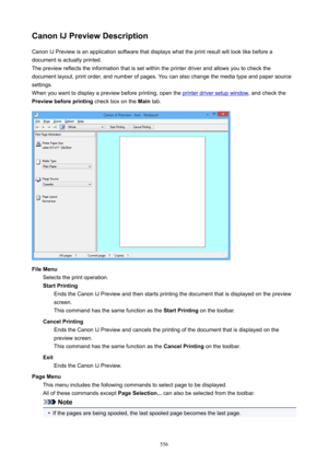 Page 556CanonIJPreviewDescriptionCanon IJ Preview is an application software that displays what the print result will look like before adocument is actually printed.
The preview reflects the information that is set within the printer driver and allows you to check the
document layout, print order, and number of pages. You can also change the media type and paper source
settings.
When you want to display a preview before printing, open the 
printer driver setup window , and check the
Previewbeforeprinting...