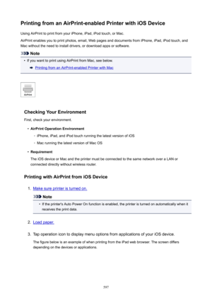 Page 597PrintingfromanAirPrint-enabledPrinterwithiOSDeviceUsing AirPrint to print from your iPhone, iPad, iPod touch, or Mac.
AirPrint enables you to print photos, email, Web pages and documents from iPhone, iPad, iPod touch, and
Mac without the need to install drivers, or download apps or software.
Note
