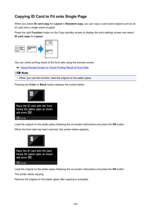 Page 644CopyingIDCardtoFitontoSinglePageWhen you select  IDcardcopy for Layout  in Standardcopy , you can copy a card sized original such as an
ID card onto a single sheet of paper.
Press the right  Function button on the Copy standby screen to display the print settings screen and select
IDcardcopy  for Layout .
You can check printing result of the front side using the preview screen.
Using Preview Screen to Check Printing Result of Front Side
Note
