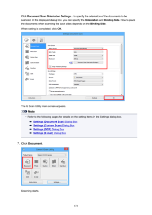 Page 674Click DocumentScanOrientationSettings...  to specify the orientation of the documents to be
scanned. In the displayed dialog box, you can specify the  Orientation and BindingSide . How to place
the documents when scanning the back sides depends on the  BindingSide.
When setting is completed, click  OK.
The IJ Scan Utility main screen appears.
Note
