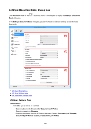 Page 685Settings(DocumentScan)DialogBoxClick  DocumentScan  on the 
 (Scanning from a Computer) tab to display the  Settings(Document
Scan)  dialog box.
In the  Settings(DocumentScan)  dialog box, you can make advanced scan settings to scan items as
documents.
(1) Scan Options Area
(2) Save Settings Area
(3) Application Settings Area
(1)ScanOptionsArea SelectSource Select the type of item to be scanned.
