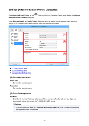 Page 731Settings(AttachtoE-mail(Photo))DialogBoxClick  AttachtoE-mail(Photo)  on the 
 (Scanning from the Operation Panel) tab to display the  Settings
(AttachtoE-mail(Photo))  dialog box.
In the  Settings(AttachtoE-mail(Photo))  dialog box, you can specify how to respond when attaching
images to an e-mail as photos after scanning them from the operation panel.
(1) Scan Options Area
(2) Save Settings Area
(3) Application Settings Area
(1)ScanOptionsArea PaperSize Set from the operation...