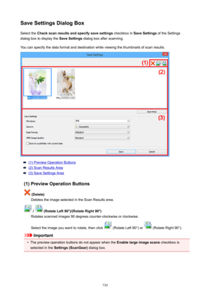 Page 739SaveSettingsDialogBoxSelect the  Checkscanresultsandspecifysavesettings  checkbox in SaveSettings  of the Settings
dialog box to display the  SaveSettings dialog box after scanning.
You can specify the data format and destination while viewing the thumbnails of scan results.
(1) Preview Operation Buttons
(2) Scan Results Area
(3) Save Settings Area
(1)PreviewOperationButtons
(Delete) Deletes the image selected in the Scan Results area.
/(RotateLeft90