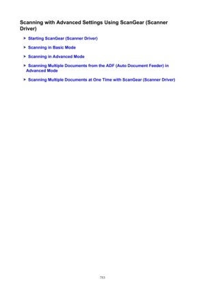 Page 753ScanningwithAdvancedSettingsUsingScanGear(Scanner
Driver)
StartingScanGear(ScannerDriver)
ScanninginBasicMode
ScanninginAdvancedMode
ScanningMultipleDocumentsfromtheADF(AutoDocumentFeeder)in
AdvancedMode
ScanningMultipleDocumentsatOneTimewithScanGear(ScannerDriver)
753 