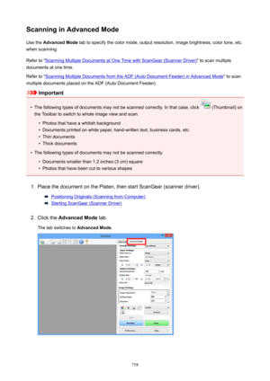 Page 758ScanninginAdvancedModeUse the  AdvancedMode  tab to specify the color mode, output resolution, image brightness, color tone, etc.
when scanning.
Refer to "
Scanning Multiple Documents at One Time with ScanGear (Scanner Driver) " to scan multiple
documents at one time.
Refer to "
Scanning Multiple Documents from the ADF (Auto Document Feeder) in Advanced Mode " to scan
multiple documents placed on the ADF (Auto Document Feeder).
Important
