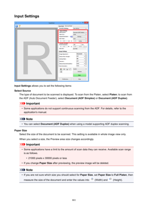 Page 801InputSettings
InputSettings allows you to set the following items:
SelectSource The type of document to be scanned is displayed. To scan from the Platen, select  Platen; to scan from
the ADF (Auto Document Feeder), select  Document(ADFSimplex) or Document(ADFDuplex) .
Important
