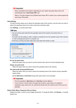 Page 817Important
When connected to the network, depending on your model, the power does not turn off automatically even if  AutoPowerOff is set.
Refer to "Function Support List by Model (Auto Power Off)" to check if your model supports the
Auto Power Off function.
QuietSettings The silent function allows you to reduce the operating noise of this machine. Use this when you wish toreduce the operating noise such as when scanning or printing at night.
Click  Settings...  to set the quiet mode.
Note
