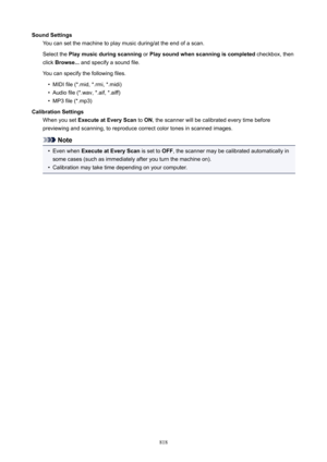 Page 818SoundSettingsYou can set the machine to play music during/at the end of a scan.
Select the  Playmusicduringscanning  or Playsoundwhenscanningiscompleted  checkbox, then
click  Browse...  and specify a sound file.
You can specify the following files.