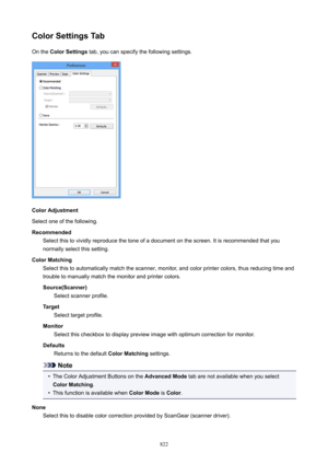 Page 822ColorSettingsTabOn the  ColorSettings  tab, you can specify the following settings.
ColorAdjustment
Select one of the following.
Recommended Select this to vividly reproduce the tone of a document on the screen. It is recommended that you
normally select this setting.
ColorMatching Select this to automatically match the scanner, monitor, and color printer colors, thus reducing time andtrouble to manually match the monitor and printer colors.
Source(Scanner) Select scanner profile.
Target Select...