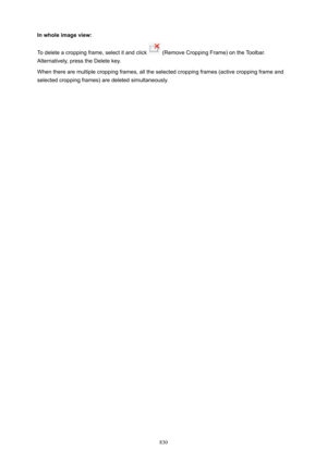 Page 830Inwholeimageview:
To delete a cropping frame, select it and click 
 (Remove Cropping Frame) on the Toolbar.
Alternatively, press the Delete key.
When there are multiple cropping frames, all the selected cropping frames (active cropping frame and
selected cropping frames) are deleted simultaneously.830 