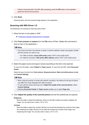 Page 836If there is document left in the ADF after previewing, press the OK button on the operation
panel and remove the document.5.
Click  Scan.
Scanning starts, then the scanned image appears in the application.
ScanningwithWIADriver1.0
The following is an example of scanning using "Paint."
1.
Place the item on the platen or ADF.
Positioning Originals (Scanning from Computer)
2.
Click  Fromscannerorcamera  from the File menu of Paint. (Select the command to
scan an item in the application.)
Note
