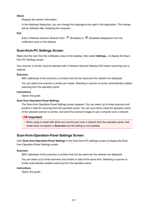 Page 839AboutDisplays the version information.
In the displayed dialog box, you can change the language to be used in the application. The change
will be reflected after restarting the computer.
Exit Exits IJ Network Scanner Selector EX2; 
 (Enabled) or  (Disabled) disappears from the
notification area on the desktop.
Scan-from-PCSettingsScreen Right-click the icon from the notification area on the desktop, then select  Settings... to display the Scan-
from-PC Settings screen.
Your scanner or printer must be...