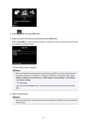 Page 8573.
Select  PC  and press  OK button.
4.
Select computer to forward scanned data and press  OK button.
Select  Local(USB)  for a USB-connected computer, or select the computer to forward the scanned data
for a network-connected computer.
The Scan standby screen is displayed.
Note
