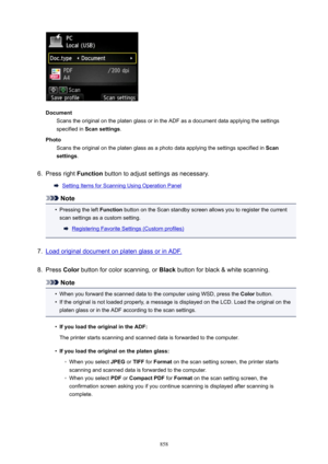 Page 858DocumentScans the original on the platen glass or in the ADF as a document data applying the settings
specified in  Scansettings .
Photo Scans the original on the platen glass as a photo data applying the settings specified in  Scan
settings .
6.
Press right  Function button to adjust settings as necessary.
Setting Items for Scanning Using Operation Panel
Note
