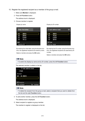 Page 87310.Register the registered recipient as a member of the group e-mail.1.
Make sure Member is displayed.
2.
Press left  Function button.
The address book is displayed.
3.
Choose member to register.
Display by nameDisplay by ID numberBy entering the initial letter using the Numeric but-
tons, the registered recipients are sorted by name.
Select a member and press the  OK button.By entering the ID number using the Numeric but-
tons, the registered recipients are searched by ID
number.
Select a member and...