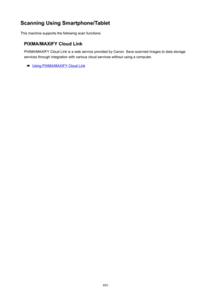 Page 893ScanningUsingSmartphone/TabletThis machine supports the following scan functions.
PIXMA/MAXIFYCloudLinkPIXMA/MAXIFY Cloud Link is a web service provided by Canon. Save scanned images to data storage
services through integration with various cloud services without using a computer.
Using PIXMA/MAXIFY Cloud Link
893 