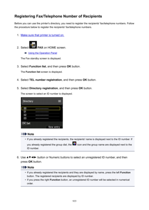 Page 935RegisteringFax/TelephoneNumberofRecipientsBefore you can use the printer's directory, you need to register the recipients' fax/telephone numbers. Followthe procedure below to register the recipients' fax/telephone numbers.1.
Make sure that printer is turned on.
2.
Select   FAX  on HOME screen.
Using the Operation Panel
The Fax standby screen is displayed.
3.
Select  Functionlist , and then press  OK button.
The  Functionlist  screen is displayed.
4.
Select TELnumberregistration , and...