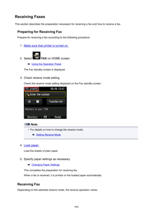 Page 960ReceivingFaxesThis section describes the preparation necessary for receiving a fax and how to receive a fax.
PreparingforReceivingFaxPrepare for receiving a fax according to the following procedure.1.
Make sure that printer is turned on.
2.
Select   FAX  on HOME screen.
Using the Operation Panel
The Fax standby screen is displayed.
3.
Check receive mode setting.
Check the receive mode setting displayed on the Fax standby screen.
Note
