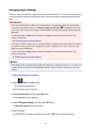 Page 965ChangingPaperSettingsThis printer prints received faxes to paper loaded in the printer beforehand. You can use the operation panel
to change the paper settings for printing faxes. Make sure that the settings are appropriate for the loaded
paper.
Important
