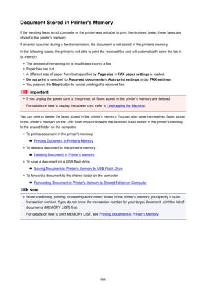 Page 984DocumentStoredinPrinter'sMemoryIf the sending faxes is not complete or the printer was not able to print the received faxes, these faxes arestored in the printer's memory.
If an error occurred during a fax transmission, the document is not stored in the printer's memory.
In the following cases, the printer is not able to print the received fax and will automatically store the fax in
its memory.