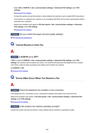 Page 1001•Select ON for  ECM RX  in Adv. communication settings  in Advanced FAX settings  under FAX
settings .
Advanced FAX settings
•
Contact the sender and ask the sender to check whether the machine is set to enable ECM transmission.
If the sender's or recipient's fax machine is not compatible with ECM, the fax will be sent/received without
automatic error correction.
•
Reduce the reception start speed on  RX start speed in Adv. communication settings  in Advanced
FAX settings  under FAX settings ....