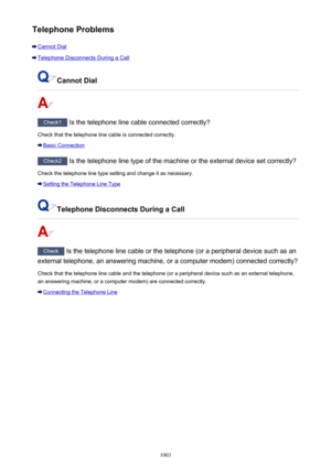Page 1003Telephone Problems
Cannot Dial
Telephone Disconnects During a Call
Cannot Dial
Check1 Is the telephone line cable connected correctly?
Check that the telephone line cable is connected correctly.
Basic Connection
Check2  Is the telephone line type of the machine or the external device set correctly?
Check the telephone line type setting and change it as necessary.
Setting the Telephone Line Type
Telephone Disconnects During a Call
Check  Is the telephone line cable or the telephone (or a peripheral device...