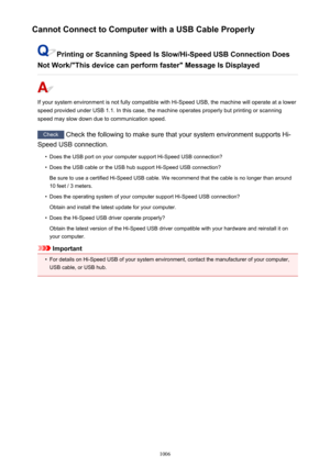Page 1006Cannot Connect to Computer with a USB Cable Properly
Printing or Scanning Speed Is Slow/Hi-Speed USB Connection Does
Not Work/"This device can perform faster" Message Is Displayed
If your system environment is not fully compatible with Hi-Speed USB, the machine will operate at a lower
speed provided under USB 1.1. In this case, the machine operates properly but printing or scanning
speed may slow down due to communication speed.
Check  Check the following to make sure that your system environment...