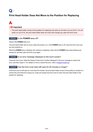 Page 1010Print Head Holder Does Not Move to the Position for Replacing
Important
•
The print head holder moves to the position for replacing only when an ink tank runs out of ink. If no ink
tanks run out of ink, the print head holder does not move even though you open the front cover.
Check1  Is the POWER  lamp off?
Check if the  POWER lamp is lit.
The print head holder will not move unless the power is on. If the  POWER lamp is off, close the front cover and
turn the machine on.
While the  POWER lamp is...