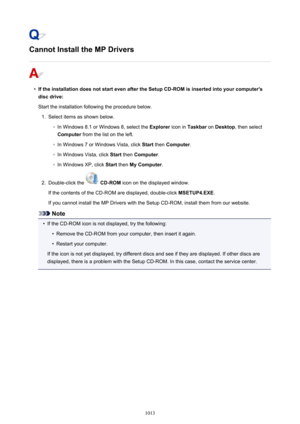 Page 1013Cannot Install the MP Drivers
•
If the installation does not start even after the Setup CD-ROM is inserted into your computer'sdisc drive:
Start the installation following the procedure below.
1.
Select items as shown below.
◦
In Windows 8.1 or Windows 8, select the  Explorer icon in Taskbar  on Desktop , then select
Computer  from the list on the left.
◦
In Windows 7 or Windows Vista, click  Start then  Computer .
◦
In Windows Vista, click  Start then  Computer .
◦
In Windows XP, click  Start then...