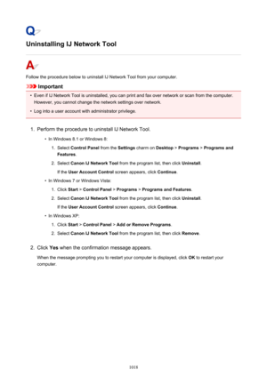 Page 1018Uninstalling IJ Network Tool
Follow the procedure below to uninstall IJ Network Tool from your computer.
Important
•
Even if IJ Network Tool is uninstalled, you can print and fax over network or scan from the computer.However, you cannot change the network settings over network.
•
Log into a user account with administrator privilege.
1.
Perform the procedure to uninstall IJ Network Tool.
•
In Windows 8.1 or Windows 8:
1.
Select  Control Panel  from the Settings charm on  Desktop > Programs  > Programs...